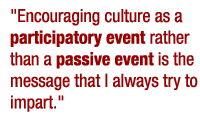Encouraging culture as a participatory event rather than a passive event is the message that I always try to impart